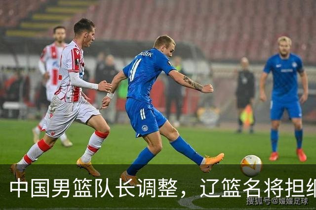 中国男篮队长调整，辽篮名将担纲！