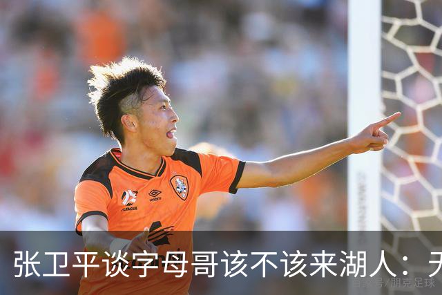 张卫平谈字母哥该不该来湖人：无所谓 我是东契奇粉丝 他不动就行