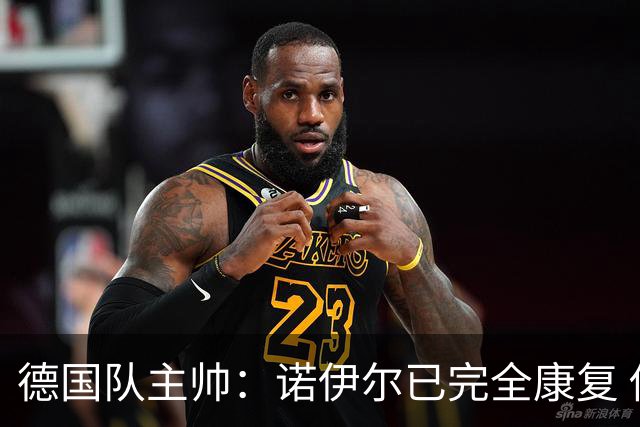 德国队主帅：诺伊尔已完全康复 他的身体状态可以首发
