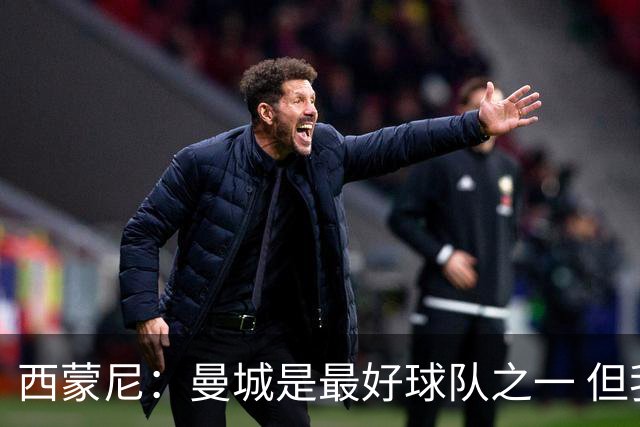 西蒙尼：曼城是最好球队之一 但我们能与他们比拼