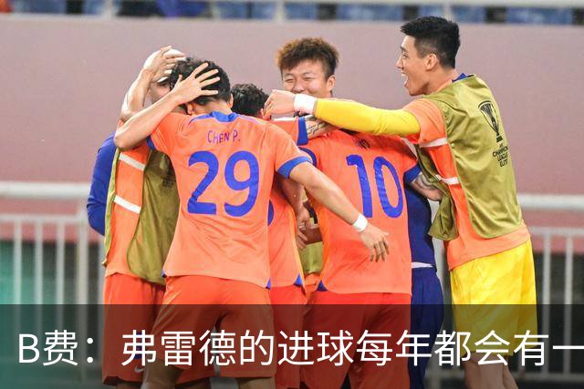 B费：弗雷德的进球每年都会有一次 他配得上赞美